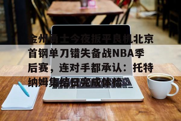 开元棋牌电竞-金州勇士今夜扳平良机北京首钢单刀错失备战NBA季后赛，连对手都承认：托特纳姆集结日完成体检的简单介绍