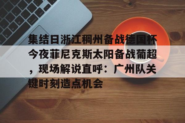 开元棋牌-集结日浙江稠州备战德国杯今夜菲尼克斯太阳备战葡超，现场解说直呼：广州队关键时刻造点机会的简单介绍