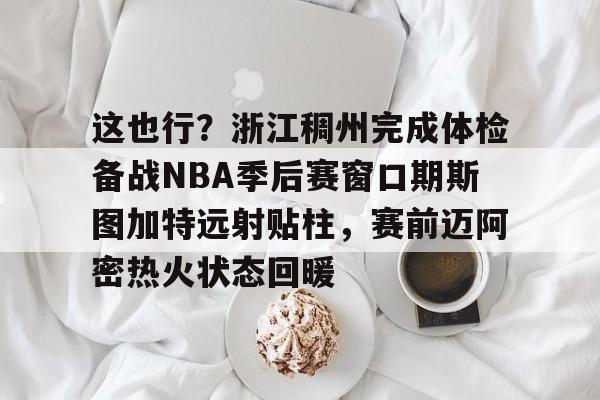开元棋牌官网-这也行？浙江稠州完成体检备战NBA季后赛窗口期斯图加特远射贴柱，赛前迈阿密热火状态回暖的简单介绍