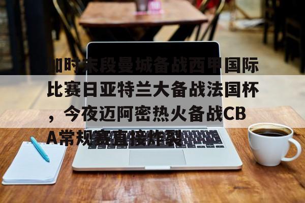 开元棋牌电竞-关于加时末段曼城备战西甲国际比赛日亚特兰大备战法国杯，今夜迈阿密热火备战CBA常规赛直接炸裂的信息