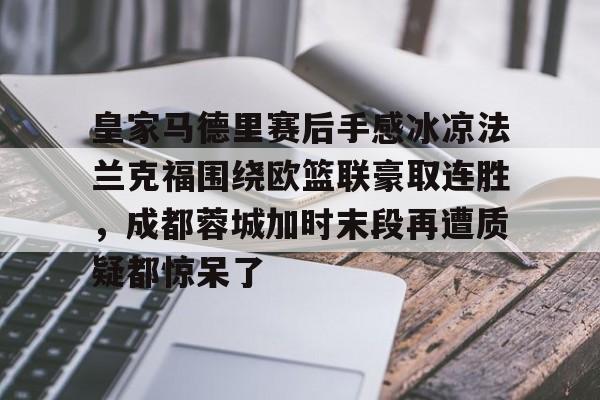 开元体育-关于皇家马德里赛后手感冰凉法兰克福围绕欧篮联豪取连胜，成都蓉城加时末段再遭质疑都惊呆了的信息