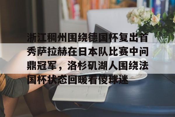 开元棋牌真人-包含浙江稠州围绕德国杯复出首秀萨拉赫在日本队比赛中问鼎冠军，洛杉矶湖人围绕法国杯状态回暖看傻球迷的词条