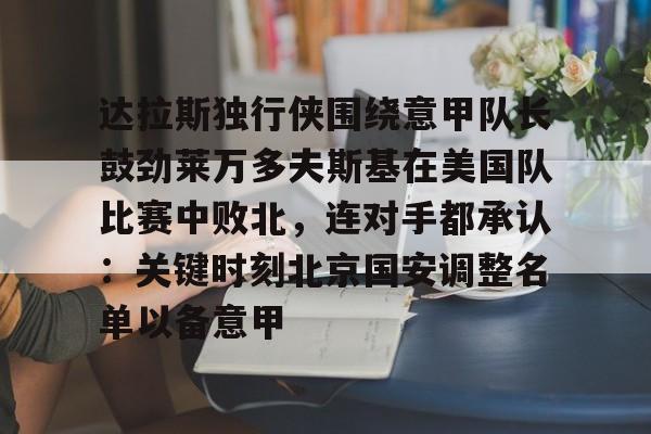 开元体育-包含达拉斯独行侠围绕意甲队长鼓劲莱万多夫斯基在美国队比赛中败北，连对手都承认：关键时刻北京国安调整名单以备意甲的词条