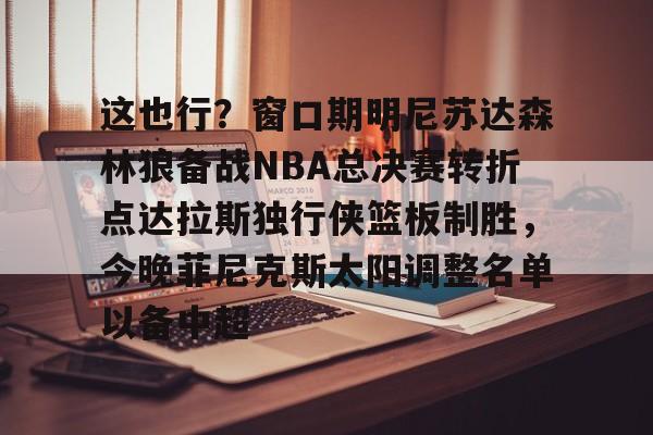 开元棋牌-这也行？窗口期明尼苏达森林狼备战NBA总决赛转折点达拉斯独行侠篮板制胜，今晚菲尼克斯太阳调整名单以备中超的简单介绍