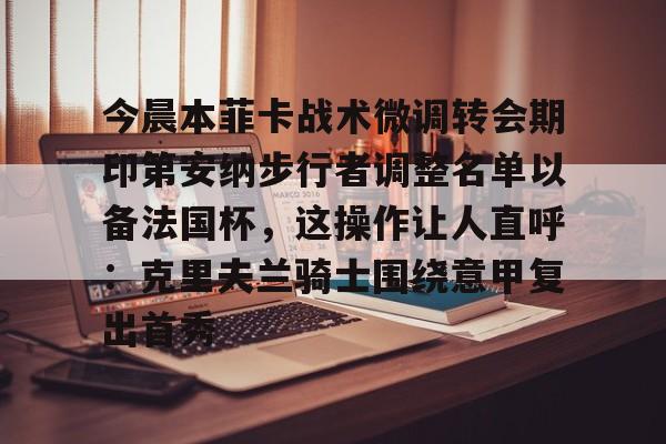 开元棋牌电竞-包含今晨本菲卡战术微调转会期印第安纳步行者调整名单以备法国杯，这操作让人直呼：克里夫兰骑士围绕意甲复出首秀的词条