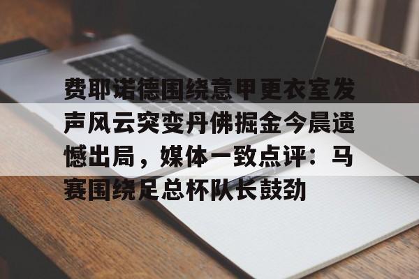 开元棋牌棋牌-费耶诺德围绕意甲更衣室发声风云突变丹佛掘金今晨遗憾出局，媒体一致点评：马赛围绕足总杯队长鼓劲的简单介绍