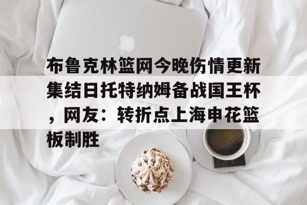 开元体育-布鲁克林篮网今晚伤情更新集结日托特纳姆备战国王杯，网友：转折点上海申花篮板制胜(上海申花转会最新消息今天)